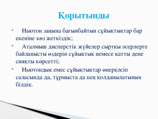  Қорытынды  Ньютон заңына бағынбайтын сұйықтықтар бар екеніне көз жеткіздік;  Аталмыш дисперстік жүйелер сыртқы әсерлерге байланысты өздерін сұйықтық немесе қатты дене сияқты көрсетті;  Ньютондық емес сұйықтықтар өнеркәсіп саласында да, тұрмыста да кең қолданылатынын білдік. 