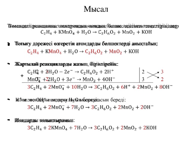 Мысал Төмендегі реакцияны электрондық-иондық баланс әдісімен теңестіріңіздер   Тотығу дәрежесі өзгеретін атомдарды бөлшектерді анықтайық:   Жартылай реакцияларды жазып, біріктірейік:    2  3    3  2  және иондары молекуласын береді: Иондарды толықтырамыз: + 