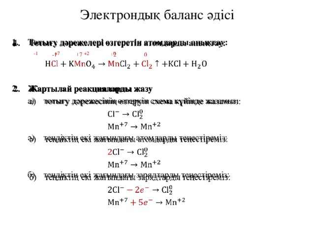 Электрондық баланс әдісі Тотығу дәрежелері өзгеретін атомдарды анықтау:     -1 +7 +2 0 Жартылай реакцияларды жазу тотығу дәрежесінің өзгеруін схема күйінде жазамыз: тотығу дәрежесінің өзгеруін схема күйінде жазамыз: ә)  теңдіктің екі жағындағы атомдарды теңестіреміз: б)  теңдіктің екі жағындағы зарядтарды теңестіреміз: 