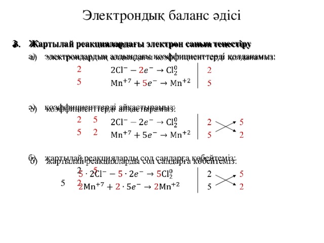 Электрондық баланс әдісі Жартылай реакциялардағы электрон санын теңестіру   а)  электрондардың алдыңдағы коэффициенттерді қолданамыз:     2     5 ә)  коэффициенттерді айқастырамыз:     2  5     5  2 б)  жартылай реакцияларды сол сандарға көбейтеміз:      2  5    5  2 