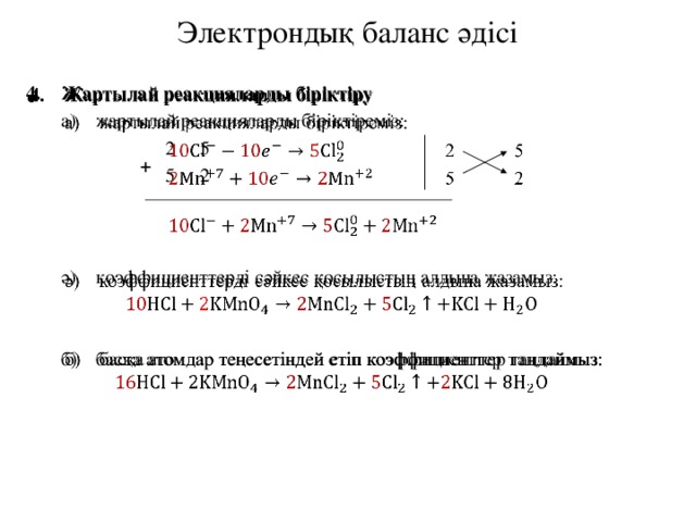 Электрондық баланс әдісі   Жартылай реакцияларды біріктіру а)  жартылай реакцияларды біріктіреміз:      2  5     5  2 ә)  коэффициенттерді сәйкес қосылыстың алдына жазамыз: б)  басқа атомдар теңесетіндей етіп коэффициенттер таңдаймыз: + 