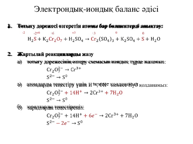 Электрондық-иондық баланс әдісі Тотығу дәрежесі өзгеретін атомы бар бөлшектерді анықтау:     -2 +6 +3 0 Жартылай реакцияларды жазу тотығу дәрежесінің өзгеру схемасын иондық түрде жазамыз: тотығу дәрежесінің өзгеру схемасын иондық түрде жазамыз: ә)  атомдарды теңестіру үшін , немесе қолданамыз: б)  зарядтарды теңестіреміз: 