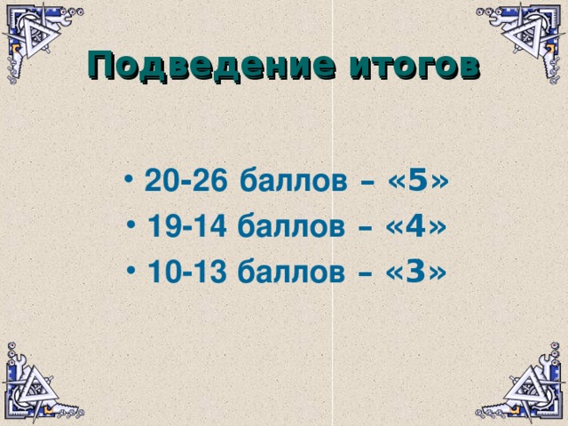 Подведение итогов Подведение итогов  20 - 26  баллов – «5» 19-14 баллов – «4» 10-13 баллов – «3»