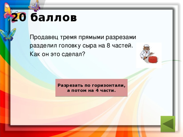 20 баллов  Продавец тремя прямыми разрезами  разделил головку сыра на 8 частей.  Как он это сделал? ответ Разрезать по горизонтали, а потом на 4 части. 
