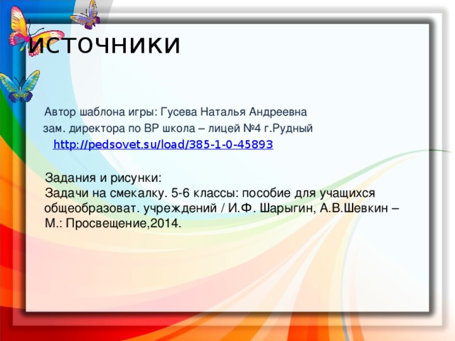 источники  Автор шаблона игры: Гусева Наталья Андреевна  зам. директора по ВР школа – лицей №4 г.Рудный  http://pedsovet.su/load/385-1-0-45893  Задания и рисунки:  Задачи на смекалку. 5-6 классы: пособие для учащихся общеобразоват. учреждений / И.Ф. Шарыгин, А.В.Шевкин –  М.: Просвещение,2014.  