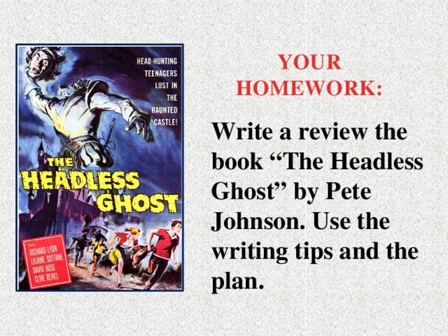 YOUR HOMEWORK: Write a review the book “The Headless Ghost” by Pete Johnson. Use the writing tips and the plan.
