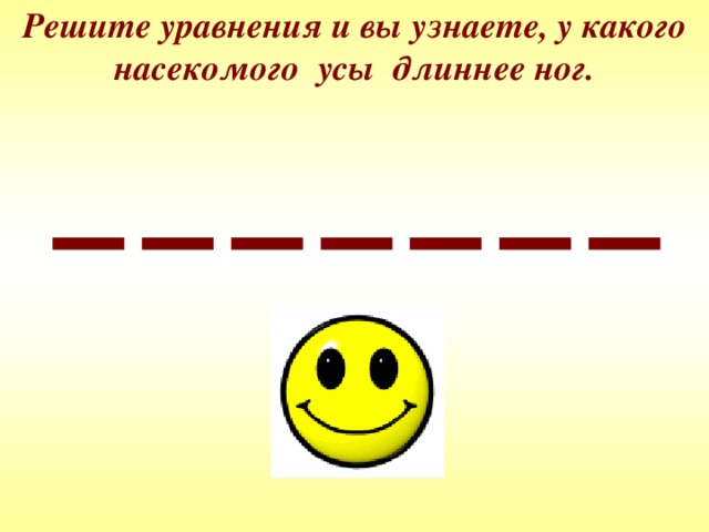 Решите уравнения и вы узнаете, у какого насекомого усы длиннее ног. 