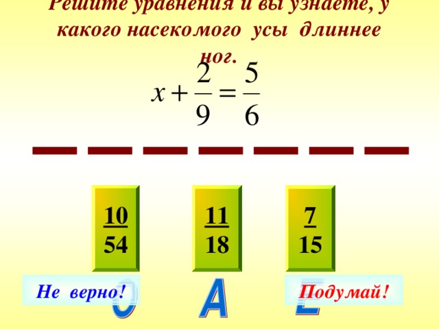 Решите уравнения и вы узнаете, у какого насекомого усы длиннее ног. 10 54 7 15 11 18 Не верно! Подумай! 