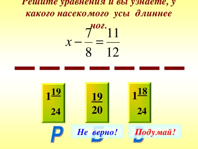 Решите уравнения и вы узнаете, у какого насекомого усы длиннее ног. 19 20 1 18  24 1 19  24 Не верно! Подумай! 