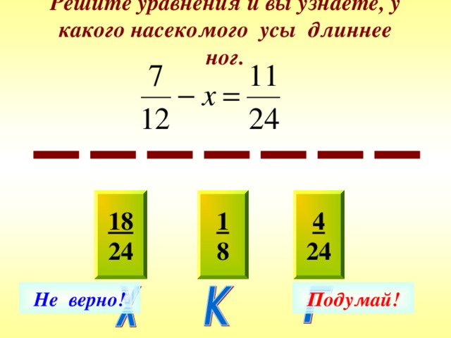 Решите уравнения и вы узнаете, у какого насекомого усы длиннее ног. 18 24 4 24 1 8 Не верно! Подумай! 