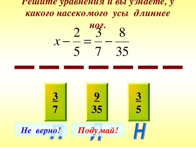 Решите уравнения и вы узнаете, у какого насекомого усы длиннее ног. 9 35 3 7 3 5 Не верно! Подумай! 