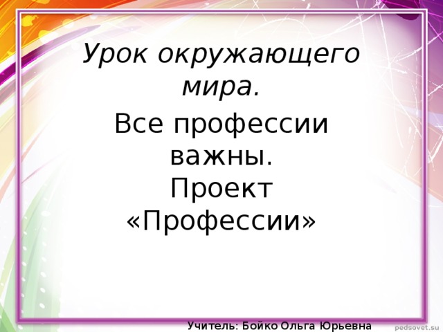Урок окружающего мира. Все профессии важны.  Проект «Профессии» Учитель: Бойко Ольга Юрьевна 