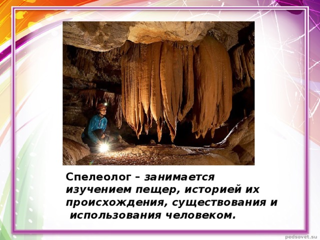 Спелеолог – занимается изучением пещер, историей их происхождения, существования и использования человеком. 