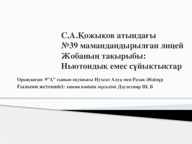 С.А.Қожықов атындағы  №39 мамандандырылған лицей  Жобаның тақырыбы: Ньютондық емес сұйықтықтар Орындаған: 9”А” сынып оқушысы Нухсат Алуа мен Разақ Әбдінұр Ғылыми жетекшісі: химия пәнінің мұғалімі Дәулетияр Ш. Б 