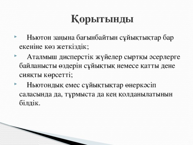  Қорытынды  Ньютон заңына бағынбайтын сұйықтықтар бар екеніне көз жеткіздік;  Аталмыш дисперстік жүйелер сыртқы әсерлерге байланысты өздерін сұйықтық немесе қатты дене сияқты көрсетті;  Ньютондық емес сұйықтықтар өнеркәсіп саласында да, тұрмыста да кең қолданылатынын білдік. 