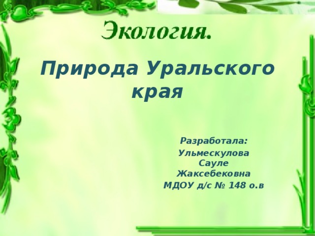 Природа Уральского края Разработала: Ульмескулова Сауле Жаксебековна МДОУ д/с № 148 о.в 