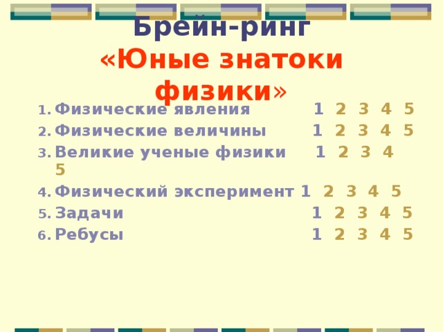 Брейн-ринг  «Юные знатоки физики » Физические явления  1  2  3  4  5 Физические величины  1  2  3  4  5 Великие ученые физики  1  2  3  4  5 Физический эксперимент  1  2  3  4  5 Задачи  1  2  3  4  5 Ребусы  1  2  3  4  5   