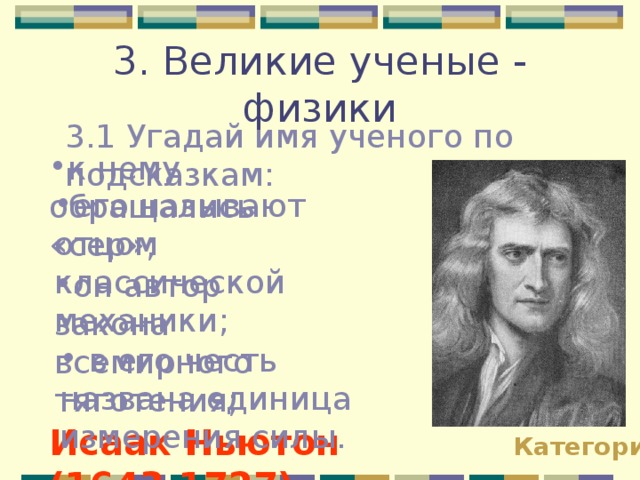 3. Великие ученые - физики 3.1 Угадай имя ученого по подсказкам: к нему обращались «сер»; его называют отцом классической механики; он автор закона всемирного тяготения;  в его честь названа единица измерения силы. Исаак Ньютон (1643-1727) Категории 