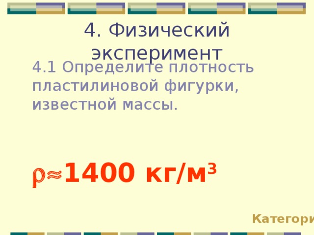 4. Физический эксперимент 4.1 Определите плотность пластилиновой фигурки, известной массы.  1400 кг / м 3 Категории 