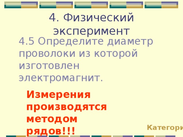 4. Физический эксперимент 4.5 Определите диаметр проволоки из которой изготовлен электромагнит. Измерения производятся методом рядов!!! Категории 