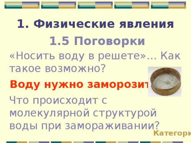 1. Физические явления 1.5 Поговорки «Носить воду в решете»… Как такое возможно? Воду нужно заморозить!!! Что происходит с молекулярной структурой воды при замораживании? Категории 