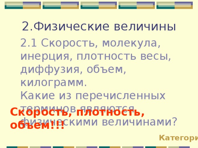 2.Физические величины 2.1 Скорость, молекула, инерция, плотность весы, диффузия, объем, килограмм. Какие из перечисленных терминов являются физическими величинами? Скорость, плотность, объем!!! Категории 