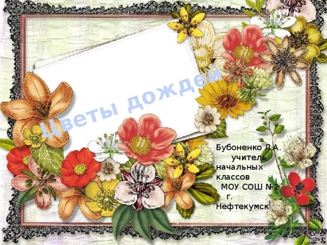 Цветы дождей Бубоненко Л.А.  учитель начальных классов  МОУ СОШ №2  г. Нефтекумск
