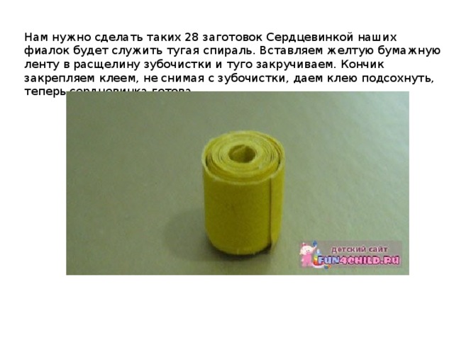 Нам нужно сделать таких 28 заготовок Сердцевинкой наших фиалок будет служить тугая спираль. Вставляем желтую бумажную ленту в расщелину зубочистки и туго закручиваем. Кончик закрепляем клеем, не снимая с зубочистки, даем клею подсохнуть, теперь сердцевинка готова. 