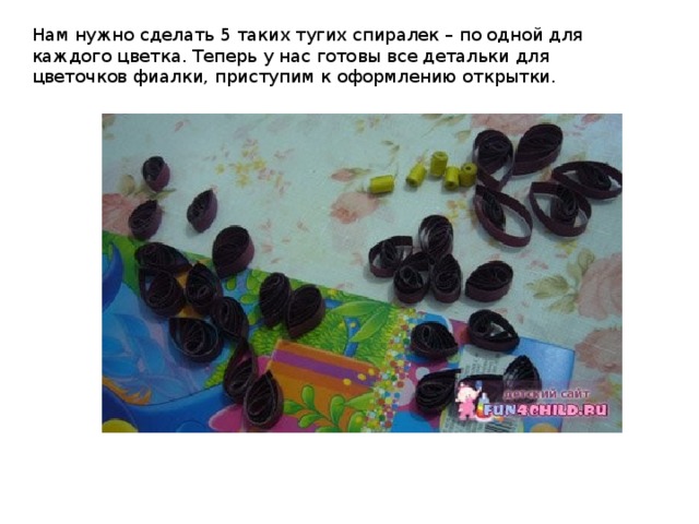 Нам нужно сделать 5 таких тугих спиралек – по одной для каждого цветка. Теперь у нас готовы все детальки для цветочков фиалки, приступим к оформлению открытки. 