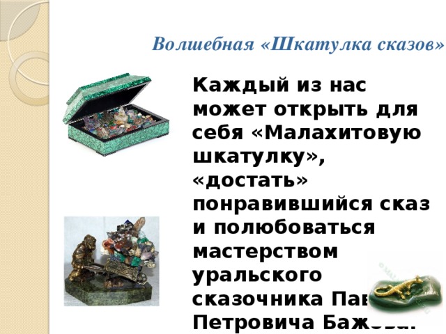 Волшебная «Шкатулка сказов» Каждый из нас может открыть для себя «Малахитовую шкатулку», «достать» понравившийся сказ и полюбоваться мастерством уральского сказочника Павла Петровича Бажова. 