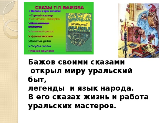 Бажов своими сказами  открыл миру уральский быт, легенды и язык народа. В его сказах жизнь и работа уральских мастеров. 