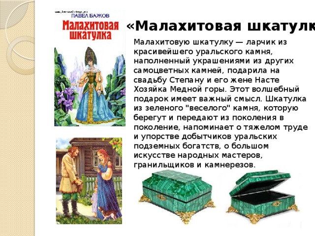 «Малахитовая шкатулка» Малахитовую шкатулку — ларчик из красивейшего уральского камня, наполненный украшениями из других самоцветных камней, подарила на свадьбу Степану и его жене Насте Хозяйка Медной горы. Этот волшебный подарок имеет важный смысл. Шкатулка из зеленого 