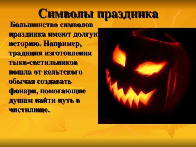 Символы праздника  Большинство символов праздника имеют долгую историю. Например, традиция изготовления тыкв-светильников пошла от кельтского обычая создавать фонари, помогающие душам найти путь в чистилище. 
