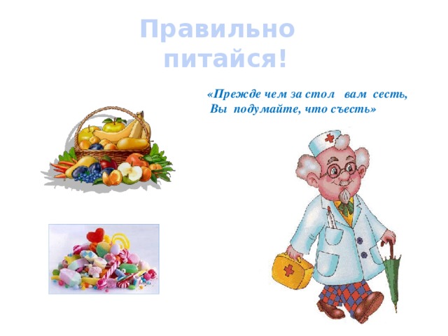 Правильно питайся! «Прежде чем за стол вам сесть,  Вы подумайте, что съесть» 