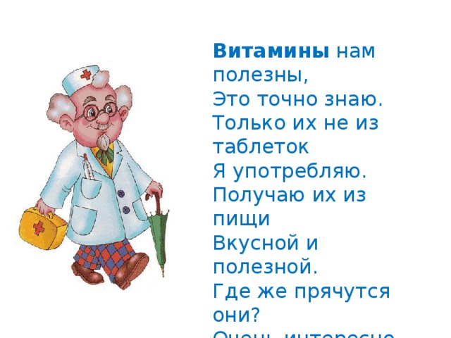 Витамины нам полезны,  Это точно знаю.  Только их не из таблеток  Я употребляю.  Получаю их из пищи  Вкусной и полезной.  Где же прячутся они?  Очень интересно. 