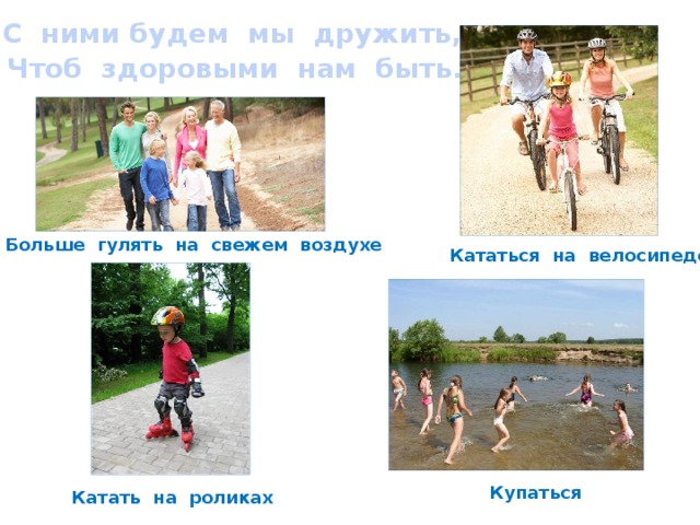  С ними будем мы дружить,  Чтоб здоровыми нам быть. Больше гулять на свежем воздухе Кататься на велосипеде Купаться Катать на роликах 