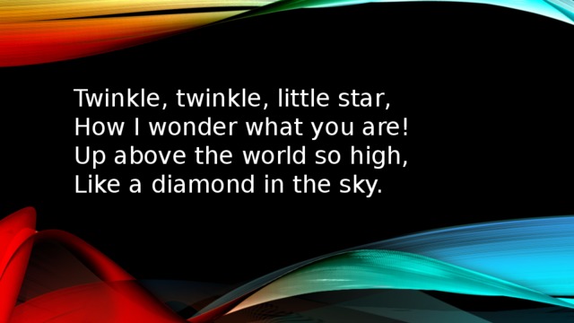 Twinkle, twinkle, little star,  How I wonder what you are!  Up above the world so high,  Like a diamond in the sky.   