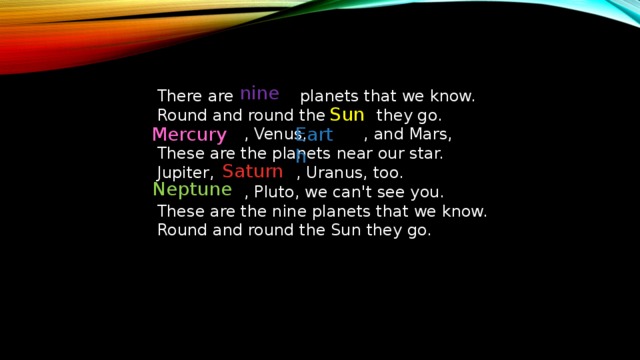 nine There are planets that we know.  Round and round the they go.  , Venus, , and Mars,  These are the planets near our star. Jupiter, , Uranus, too.  , Pluto, we can't see you.  These are the nine planets that we know.  Round and round the Sun they go. Sun Mercury Earth Saturn Neptune 