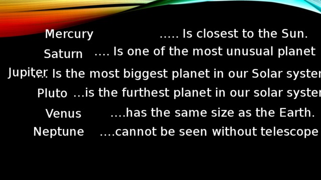 … .. Is closest to the Sun. Mercury … . Is one of the most unusual planet Saturn Jupiter … . Is the most biggest planet in our Solar system … is the furthest planet in our solar system Pluto … .has the same size as the Earth. Venus Neptune … .cannot be seen without telescope 