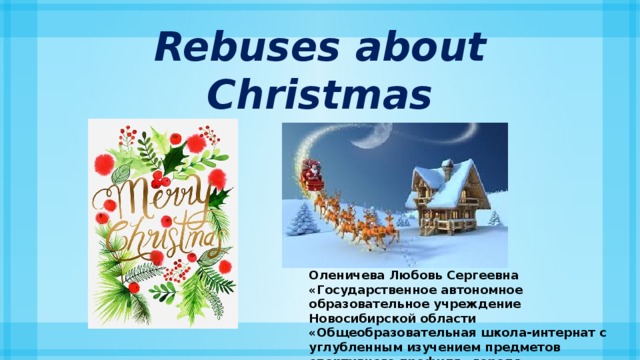 Rebuses about Christmas \ Оленичева Любовь Сергеевна «Государственное автономное образовательное учреждение Новосибирской области «Общеобразовательная школа-интернат с углубленным изучением предметов спортивного профиля» города Новосибирска 