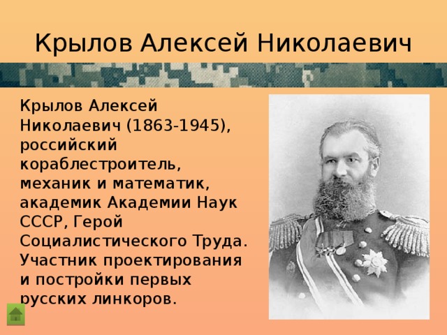 Крылов Алексей Николаевич   Крылов Алексей Николаевич (1863-1945), российский кораблестроитель, механик и математик, академик Академии Наук СССР, Герой Социалистического Труда. Участник проектирования и постройки первых русских линкоров. 