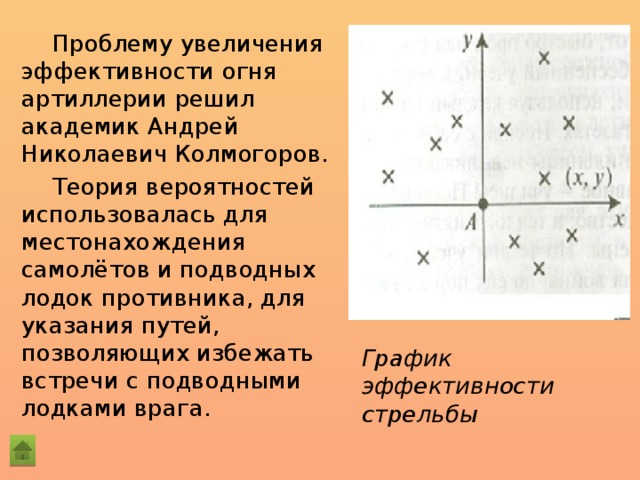 Проблему увеличения эффективности огня артиллерии решил академик Андрей Николаевич Колмогоров. Теория вероятностей использовалась для местонахождения самолётов и подводных лодок противника, для указания путей, позволяющих избежать встречи с подводными лодками врага. График эффективности стрельбы 