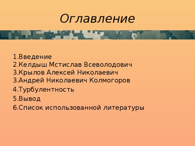 Оглавление  1.Введение  2.Келдыш Мстислав Всеволодович  3.Крылов Алексей Николаевич  3.Андрей Николаевич Колмогоров 4.Турбулентность 5.Вывод 6.Список использованной литературы 