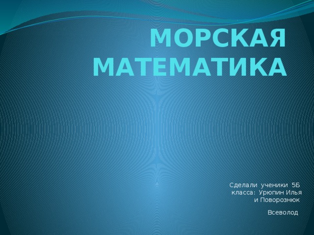 МОРСКАЯ МАТЕМАТИКА Сделали ученики 5Б класса: Урюпин Илья и Поворознюк Всеволод  