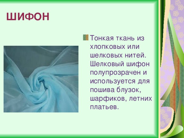 ШИФОН Тонкая ткань из хлопковых или шелковых нитей. Шелковый шифон полупрозрачен и используется для пошива блузок, шарфиков, летних платьев. 