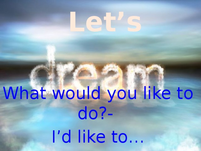 Let’s What would you like to do?- I’d like to… 