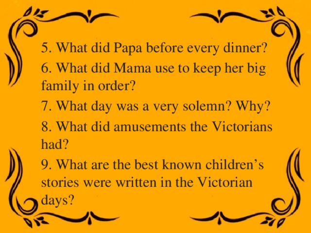 5. What did Papa before every dinner? 6. What did Mama use to keep her big family in order? 7. What day was a very solemn? Why? 8. What did amusements the Victorians had? 9. What are the best known children’s stories were written in the Victorian days? 