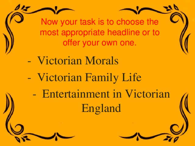 Now your task is to choose the most appropriate headline or to offer your own one. -  Victorian Morals -  Victorian Family Life -  Entertainment in Victorian England 