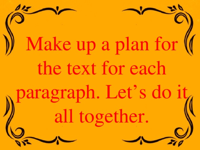 Make up a plan for the text for each paragraph. Let’s do it all together. 