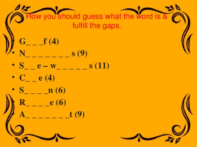 How you should guess what the word is & fulfill the gaps. G_ _ _f (4) N_ _ _ _ _ _ _ s (9) S_ _ e – w_ _ _ _ _ s (11) C_ _ e (4) S_ _ _ _n (6) R_ _ _ _e (6) A_ _ _ _ _ _ _t (9) 